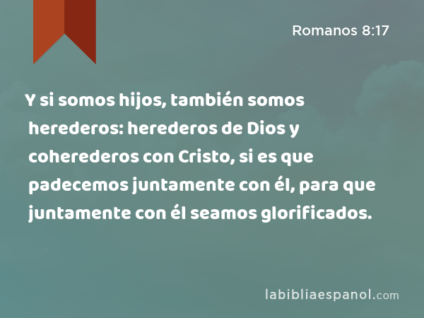 Y si somos hijos, también somos herederos: herederos de Dios y coherederos con Cristo, si es que padecemos juntamente con él, para que juntamente con él seamos glorificados. - Romanos 8:17