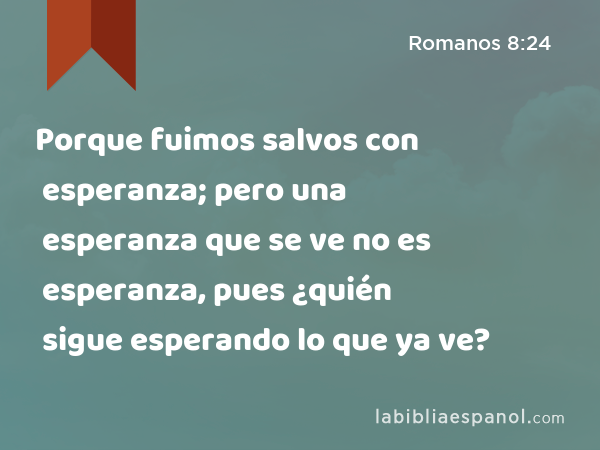 Porque fuimos salvos con esperanza; pero una esperanza que se ve no es esperanza, pues ¿quién sigue esperando lo que ya ve? - Romanos 8:24