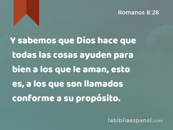 Y sabemos que Dios hace que todas las cosas ayuden para bien a los que le aman, esto es, a los que son llamados conforme a su propósito. - Romanos 8:28