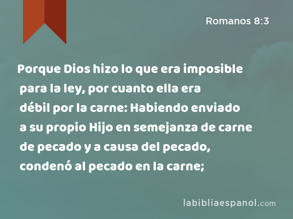 Porque Dios hizo lo que era imposible para la ley, por cuanto ella era débil por la carne: Habiendo enviado a su propio Hijo en semejanza de carne de pecado y a causa del pecado, condenó al pecado en la carne; - Romanos 8:3