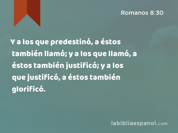 Y a los que predestinó, a éstos también llamó; y a los que llamó, a éstos también justificó; y a los que justificó, a éstos también glorificó. - Romanos 8:30