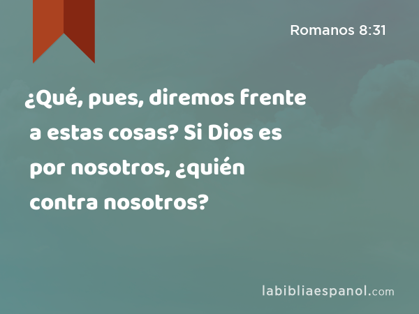 ¿Qué, pues, diremos frente a estas cosas? Si Dios es por nosotros, ¿quién contra nosotros? - Romanos 8:31