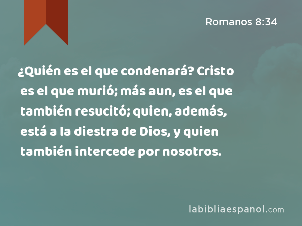 ¿Quién es el que condenará? Cristo es el que murió; más aun, es el que también resucitó; quien, además, está a la diestra de Dios, y quien también intercede por nosotros. - Romanos 8:34