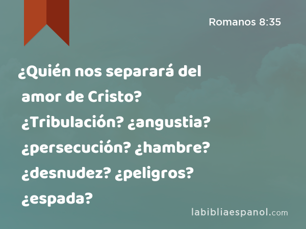 ¿Quién nos separará del amor de Cristo? ¿Tribulación? ¿angustia? ¿persecución? ¿hambre? ¿desnudez? ¿peligros? ¿espada? - Romanos 8:35