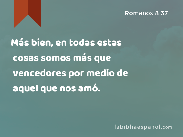 Más bien, en todas estas cosas somos más que vencedores por medio de aquel que nos amó. - Romanos 8:37