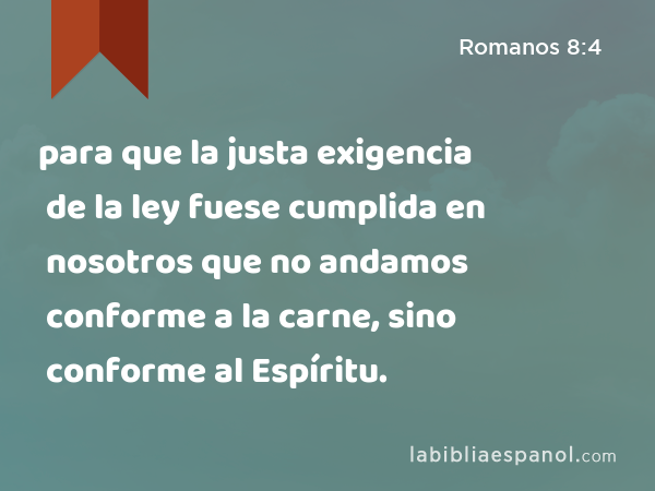 para que la justa exigencia de la ley fuese cumplida en nosotros que no andamos conforme a la carne, sino conforme al Espíritu. - Romanos 8:4