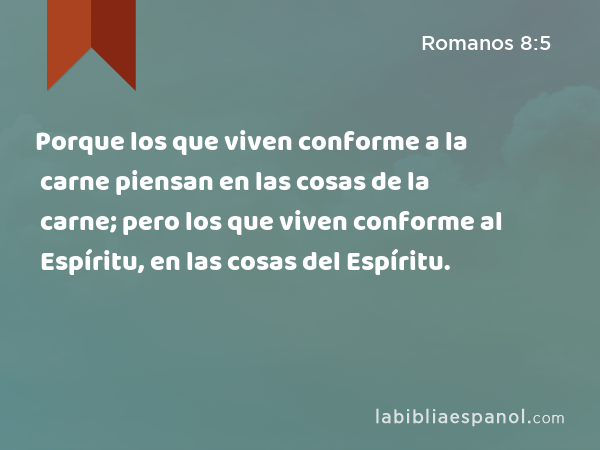 Porque los que viven conforme a la carne piensan en las cosas de la carne; pero los que viven conforme al Espíritu, en las cosas del Espíritu. - Romanos 8:5