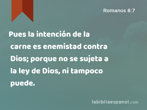 Pues la intención de la carne es enemistad contra Dios; porque no se sujeta a la ley de Dios, ni tampoco puede. - Romanos 8:7