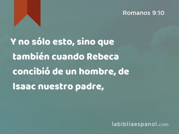 Y no sólo esto, sino que también cuando Rebeca concibió de un hombre, de Isaac nuestro padre, - Romanos 9:10