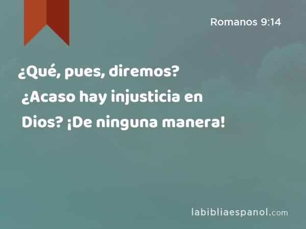 ¿Qué, pues, diremos? ¿Acaso hay injusticia en Dios? ¡De ninguna manera! - Romanos 9:14