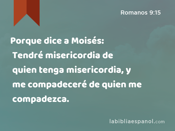 Porque dice a Moisés: Tendré misericordia de quien tenga misericordia, y me compadeceré de quien me compadezca. - Romanos 9:15