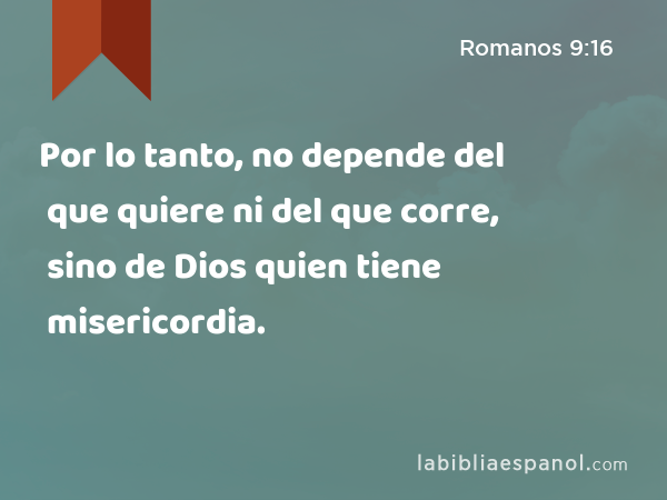 Por lo tanto, no depende del que quiere ni del que corre, sino de Dios quien tiene misericordia. - Romanos 9:16