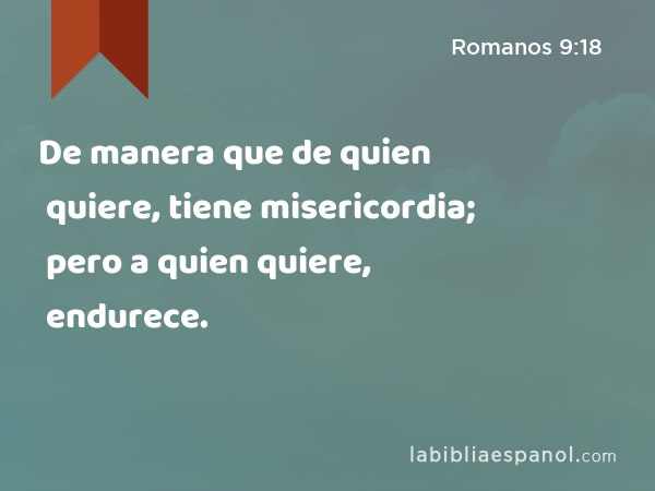 De manera que de quien quiere, tiene misericordia; pero a quien quiere, endurece. - Romanos 9:18