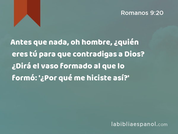 Antes que nada, oh hombre, ¿quién eres tú para que contradigas a Dios? ¿Dirá el vaso formado al que lo formó: '¿Por qué me hiciste así?' - Romanos 9:20