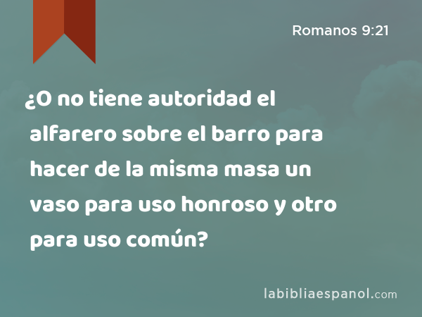 ¿O no tiene autoridad el alfarero sobre el barro para hacer de la misma masa un vaso para uso honroso y otro para uso común? - Romanos 9:21