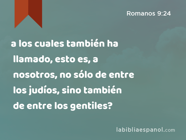 a los cuales también ha llamado, esto es, a nosotros, no sólo de entre los judíos, sino también de entre los gentiles? - Romanos 9:24