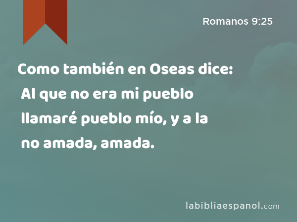 Como también en Oseas dice: Al que no era mi pueblo llamaré pueblo mío, y a la no amada, amada. - Romanos 9:25