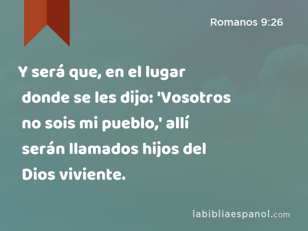 Y será que, en el lugar donde se les dijo: 'Vosotros no sois mi pueblo,' allí serán llamados hijos del Dios viviente. - Romanos 9:26