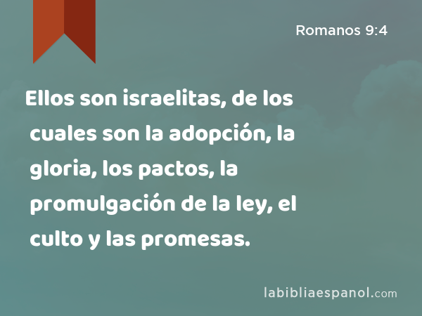 Ellos son israelitas, de los cuales son la adopción, la gloria, los pactos, la promulgación de la ley, el culto y las promesas. - Romanos 9:4