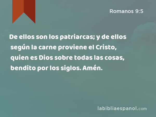 De ellos son los patriarcas; y de ellos según la carne proviene el Cristo, quien es Dios sobre todas las cosas, bendito por los siglos. Amén. - Romanos 9:5