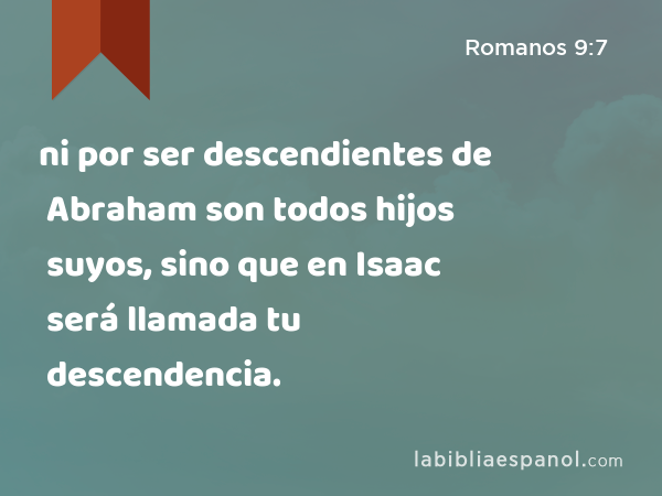 ni por ser descendientes de Abraham son todos hijos suyos, sino que en Isaac será llamada tu descendencia. - Romanos 9:7