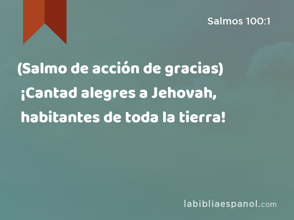 (Salmo de acción de gracias) ¡Cantad alegres a Jehovah, habitantes de toda la tierra! - Salmos 100:1