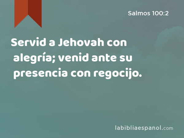 Servid a Jehovah con alegría; venid ante su presencia con regocijo. - Salmos 100:2