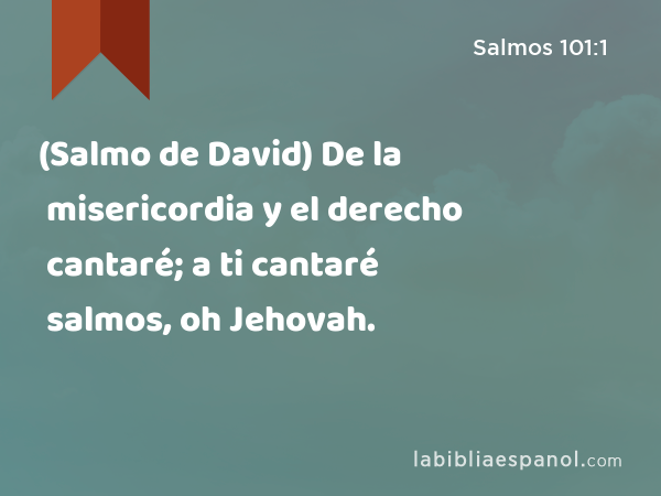 (Salmo de David) De la misericordia y el derecho cantaré; a ti cantaré salmos, oh Jehovah. - Salmos 101:1
