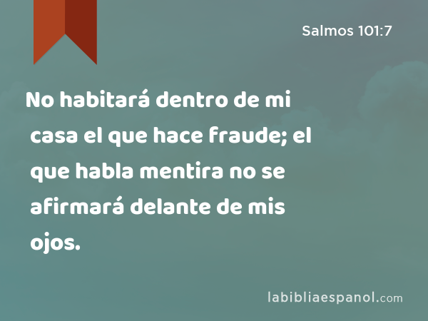 No habitará dentro de mi casa el que hace fraude; el que habla mentira no se afirmará delante de mis ojos. - Salmos 101:7