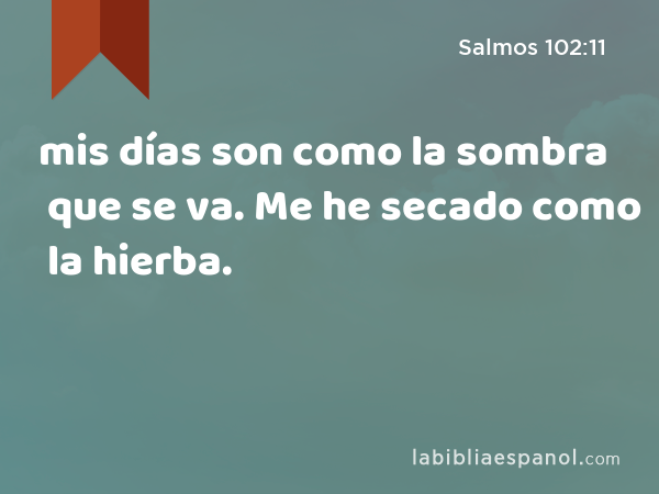 mis días son como la sombra que se va. Me he secado como la hierba. - Salmos 102:11