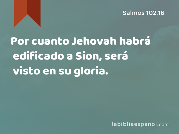 Por cuanto Jehovah habrá edificado a Sion, será visto en su gloria. - Salmos 102:16