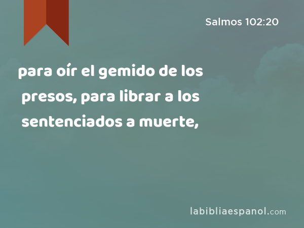 para oír el gemido de los presos, para librar a los sentenciados a muerte, - Salmos 102:20