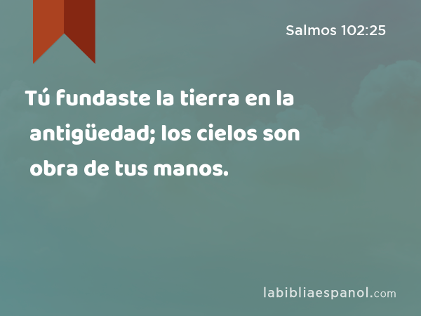 Tú fundaste la tierra en la antigüedad; los cielos son obra de tus manos. - Salmos 102:25