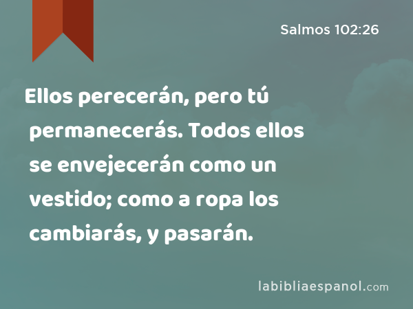 Ellos perecerán, pero tú permanecerás. Todos ellos se envejecerán como un vestido; como a ropa los cambiarás, y pasarán. - Salmos 102:26