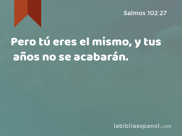 Pero tú eres el mismo, y tus años no se acabarán. - Salmos 102:27