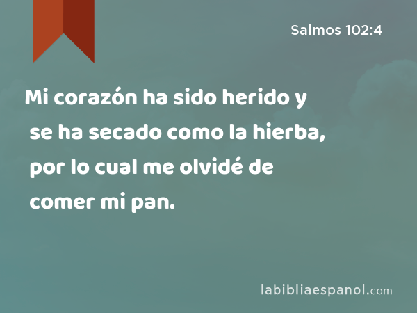 Mi corazón ha sido herido y se ha secado como la hierba, por lo cual me olvidé de comer mi pan. - Salmos 102:4