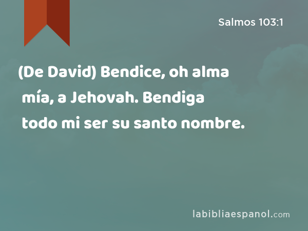 (De David) Bendice, oh alma mía, a Jehovah. Bendiga todo mi ser su santo nombre. - Salmos 103:1