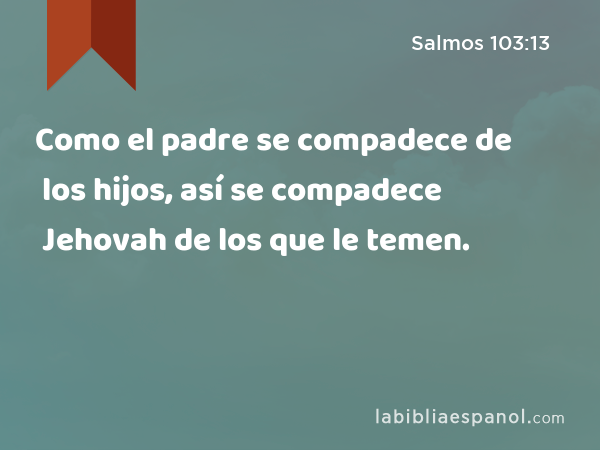 Como el padre se compadece de los hijos, así se compadece Jehovah de los que le temen. - Salmos 103:13