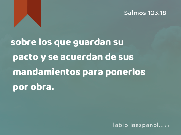 sobre los que guardan su pacto y se acuerdan de sus mandamientos para ponerlos por obra. - Salmos 103:18