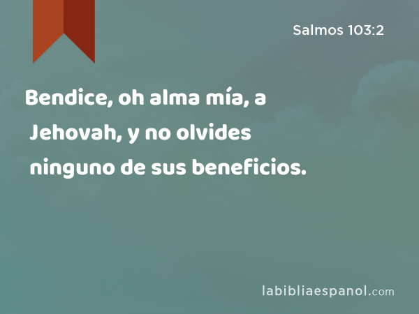 Bendice, oh alma mía, a Jehovah, y no olvides ninguno de sus beneficios. - Salmos 103:2