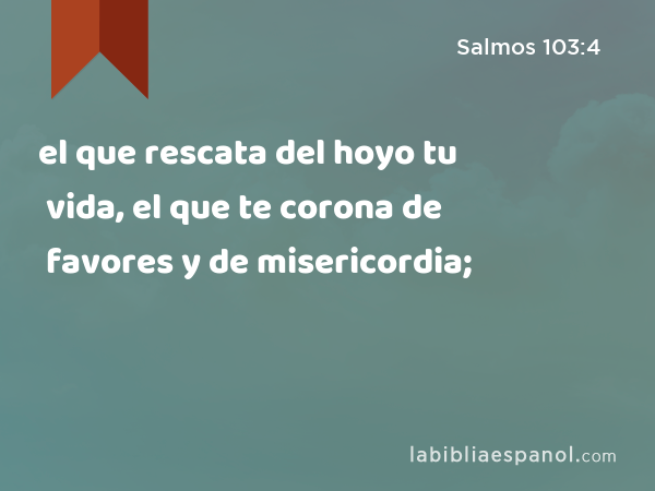 el que rescata del hoyo tu vida, el que te corona de favores y de misericordia; - Salmos 103:4