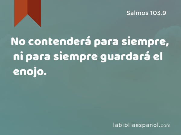 No contenderá para siempre, ni para siempre guardará el enojo. - Salmos 103:9