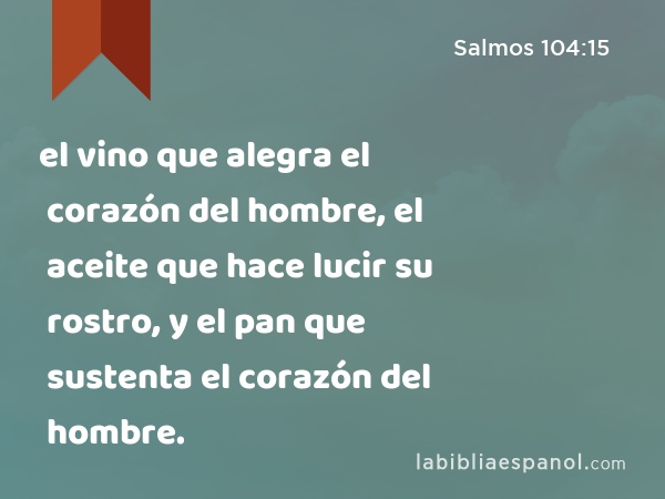 el vino que alegra el corazón del hombre, el aceite que hace lucir su rostro, y el pan que sustenta el corazón del hombre. - Salmos 104:15