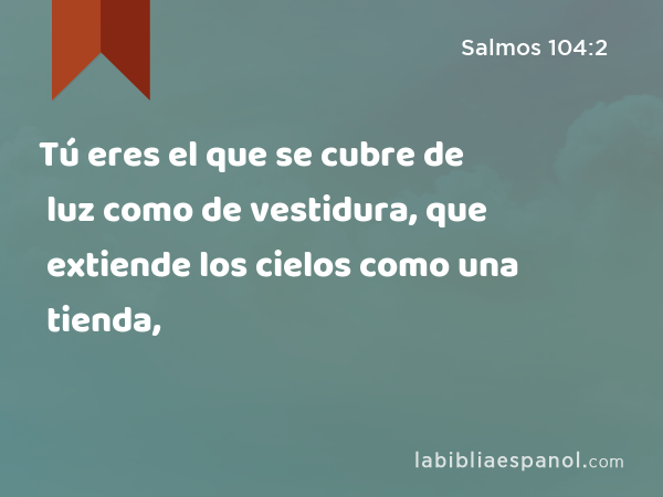 Tú eres el que se cubre de luz como de vestidura, que extiende los cielos como una tienda, - Salmos 104:2