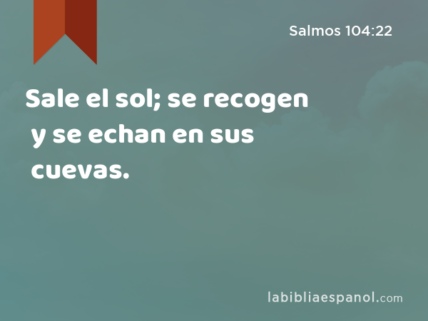 Sale el sol; se recogen y se echan en sus cuevas. - Salmos 104:22