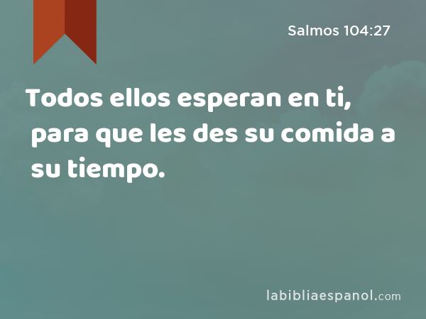 Todos ellos esperan en ti, para que les des su comida a su tiempo. - Salmos 104:27