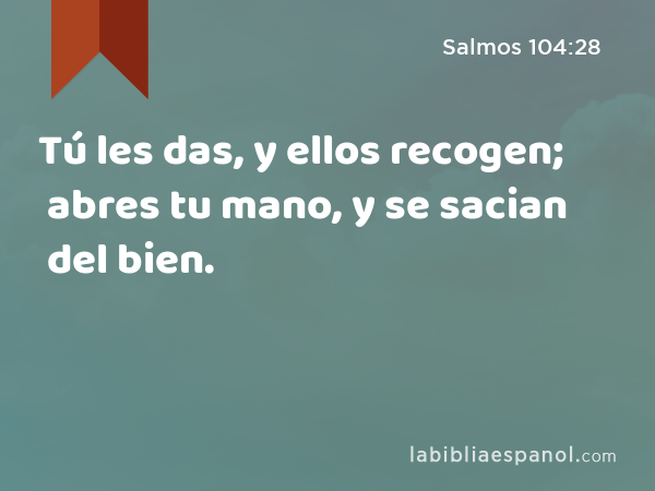 Tú les das, y ellos recogen; abres tu mano, y se sacian del bien. - Salmos 104:28