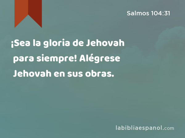 ¡Sea la gloria de Jehovah para siempre! Alégrese Jehovah en sus obras. - Salmos 104:31