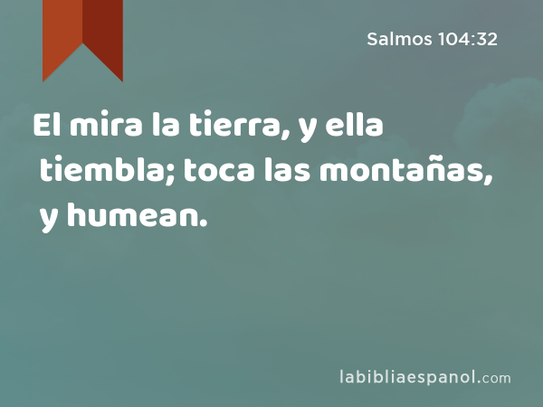 El mira la tierra, y ella tiembla; toca las montañas, y humean. - Salmos 104:32