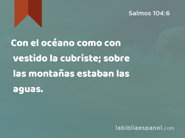 Con el océano como con vestido la cubriste; sobre las montañas estaban las aguas. - Salmos 104:6